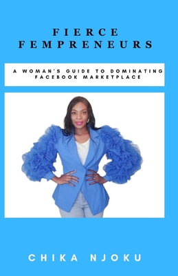 Fierce Fempreneurs: A Woman's Guide to Dominating Facebook Marketplace - Njoku, Chika