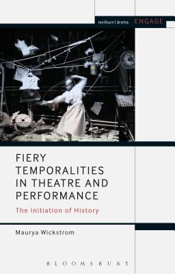 Fiery Temporalities in Theatre and Performance: The Initiation of History - Wickstrom, Maurya, and Brater, Enoch (Editor), and Taylor-Batty, Mark (Editor)
