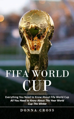 Fifa World Cup: Everything You Need to Know About Fifa World Cup (All You Need to Know About This Year World Cup This Winter) - Cross, Donna