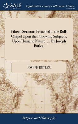 Fifteen Sermons Preached at the Rolls Chapel Upon the Following Subjects. Upon Humane Nature. ... By Joseph Butler, - Butler, Joseph