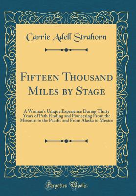 Fifteen Thousand Miles by Stage: A Woman's Unique Experience During Thirty Years of Path Finding and Pioneering from the Missouri to the Pacific and from Alaska to Mexico (Classic Reprint) - Strahorn, Carrie Adell