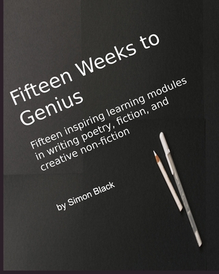 Fifteen Weeks to Genius: Fifteen inspiring learning modules in writing poetry, fiction, and creative non-fiction - Black, Simon