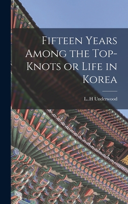 Fifteen Years Among the Top-knots or Life in Korea - Underwood, L H