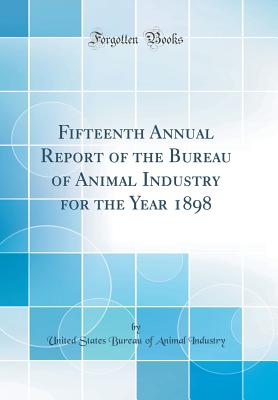 Fifteenth Annual Report of the Bureau of Animal Industry for the Year 1898 (Classic Reprint) - Industry, United States Bureau of Animal