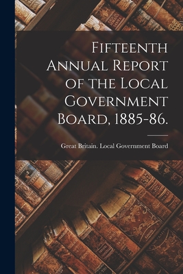 Fifteenth Annual Report of the Local Government Board, 1885-86. [electronic Resource] - Great Britain Local Government Board (Creator)