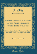 Fifteenth Biennial Report of the State Librarian of the State of Kansas: Embracing the Period from the 1st Day of July, 1904, to the 30th Day of June, 1906 (Classic Reprint)