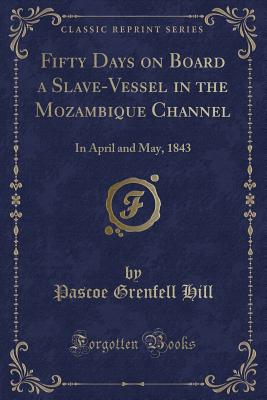 Fifty Days on Board a Slave-Vessel in the Mozambique Channel: In April and May, 1843 (Classic Reprint) - Hill, Pascoe Grenfell