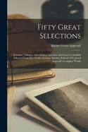 Fifty Great Selections: Lectures, Tributes, After-dinner Speeches And Essays, Carefully Selected From The Twelve Volume Dresden Edition Of Colonel Ingersoll's Complete Works