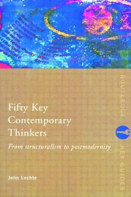 Fifty Key Contemporary Thinkers: From Structuralism to Postmodernity - Lechte, John, Dr. (Editor)