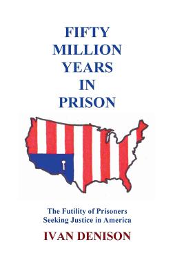 Fifty Million Years in Prison: The Futility of Prisoners Seeking Justice in America - Denison, Ivan