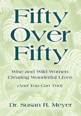 Fifty Over Fifty: Wise and Wild Women Creating Wonderful Lives (and You Can Too!) - Meyer, Dr Susan R