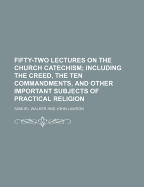 Fifty-Two Lectures on the Church Catechism; Including the Creed, the Ten Commandments, and Other Important Subjects of Practical Religion