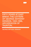 Fifty Years at East Brent; The Letters of George Anthony Denison, 1845-1896, Archdeacon of Taunton;