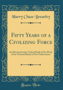 Fifty Years of a Civilizing Force: An Historical and a Critical Study of the Work of the National Board of Fire Underwriters (Classic Reprint)