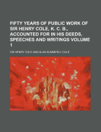 Fifty Years of Public Work of Sir Henry Cole, K. C. B., Accounted for in His Deeds, Speeches and Writings; Volume 1