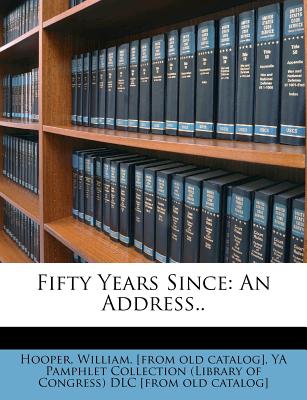 Fifty Years Since: An Address.. - Hooper, William, MD, and Ya Pamphlet Collection (Library of Congr (Creator)