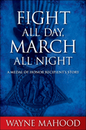 Fight All Day, March All Night: A Medal of Honor Recipient's Story