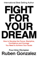 Fight for Your Dream: How to Develop the Focus, Discipline, Confidence and Courage You Need to Achieve Your Goals