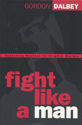 Fight Like a Man: Redeeming Manhood for Kingdom Warfare - Dalbey, Gordon