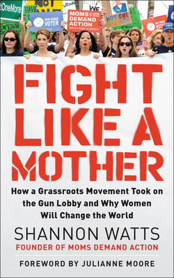 Fight Like a Mother: How a Grassroots Movement Took on the Gun Lobby and Why Women Will Change the World - Watts, Shannon