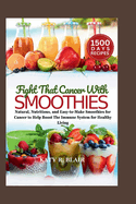 Fight That Cancer With Smoothies: Natural, Nutritious, and Easy-to-Make Smoothies for Cancer to Help Boost The Immune System for Healthy Living
