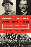 Fighting Churchill, Appeasing Hitler: Neville Chamberlain, Sir Horace Wilson, & Britain's Plight of Appeasement: 1937-1939