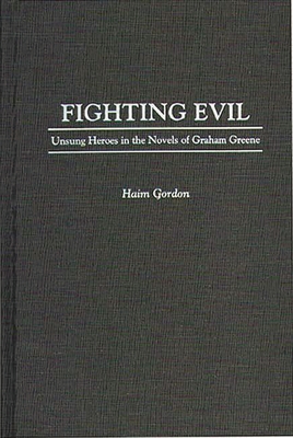 Fighting Evil: Unsung Heroes in the Novels of Graham Greene - Gordon, Haim, and Gordon, Hayim