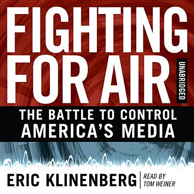 Fighting for Air: The Battle to Control America's Media - Klinenberg, Eric, and Weiner, Tom (Read by)