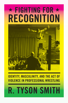 Fighting for Recognition: Identity, Masculinity, and the Act of Violence in Professional Wrestling - Smith, R Tyson