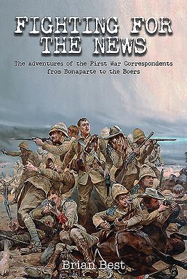 Fighting for the News: The Adventures of the First War Correspondents from Bonaparte to the Boers - Best, Brian