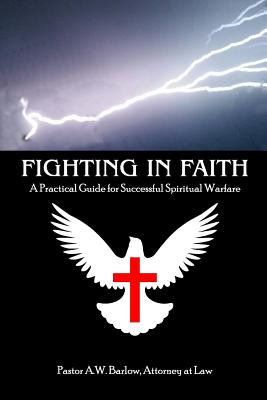 Fighting In Faith: A Practical Guide For Successful Spiritual Warfare - Barlow, A W, Sr.