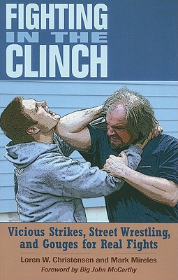 Fighting in the Clinch: Vicious Strikes, Street Wrestling, and Gouges for Real Fights - Christensen, Loren W, and Mireles, Mark