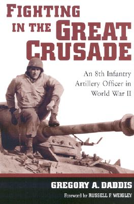 Fighting in the Great Crusade: An 8th Infantry Artillery Officer in World War II - Daddis, Gregory A, and Weigley, Russell F (Foreword by)