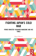 Fighting Japan's Cold War: Prime Minister Yasuhiro Nakasone and His Times
