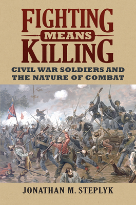 Fighting Means Killing: Civil War Soldiers and the Nature of Combat - Steplyk, Jonathan M