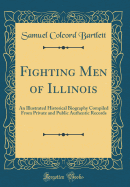 Fighting Men of Illinois: An Illustrated Historical Biography Compiled from Private and Public Authentic Records (Classic Reprint)