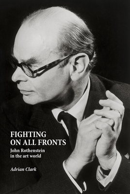 Fighting on All Fronts: John Rothenstein in the Art World - Clark, Adrian