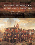 Fighting Techniques of the Napoleonic Age 1792-1815: Equipment, Combat Skills, and Tactics - Bruce, Robert B, and Dickie, Iain, and Kiley, Kevin
