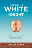 Fighting the White Knight: Saving Education from Misguided Testing, Inappropriate Standards, and Other Good Intentions