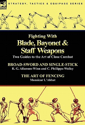 Fighting With Blade, Bayonet & Staff Weapons: Two Guides to the Art of Close Combat - Allanson-Winn, R G, and Phillipps-Wolley, C, and L'Abbat, Monsieur