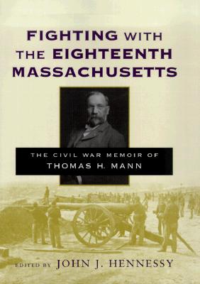 Fighting with the Eighteenth Massachusetts: The Civil War Memoir of Thomas H. Mann - Hennessy, John J (Editor), and Mann, Henry L (Editor)