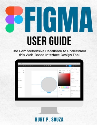 Figma User Guide: The Comprehensive Handbook to Understand this Web-Based Interface Design Tool - Souza, Burt P