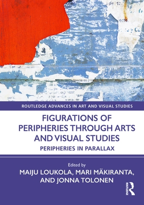 Figurations of Peripheries Through Arts and Visual Studies: Peripheries in Parallax - Loukola, Maiju (Editor), and Mkiranta, Mari (Editor), and Tolonen, Jonna (Editor)