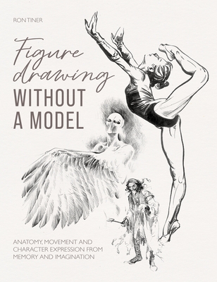 Figure Drawing Without a Model: Anatomy, Movement and Character Expression from Memory and Imagination - Tiner, Ron
