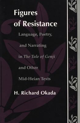 Figures of Resistance: Language, Poetry, and Narrating in The Tale of the Genji and Other Mid-Heian Texts - Okada, Richard H