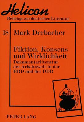 Fiktion, Konsens Und Wirklichkeit: Dokumentarliteratur Der Arbeitswelt in Der Brd Und Der Ddr - Segebrecht, Wulf (Editor), and Derbacher, Mark