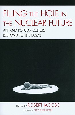 Filling the Hole in the Nuclear Future: Art and Popular Culture Respond to the Bomb - Jacobs, Robert, and Broderick, Mick (Contributions by), and Canaday, John (Contributions by)