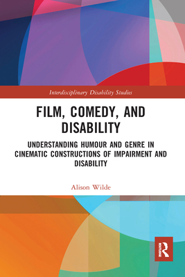 Film, Comedy, and Disability: Understanding Humour and Genre in Cinematic Constructions of Impairment and Disability - Wilde, Alison