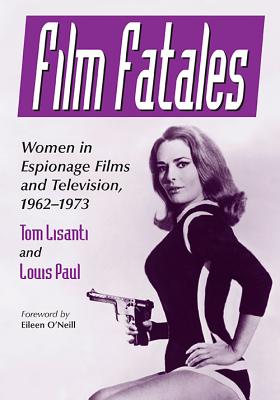 Film Fatales: Women in Espionage Films and Television, 1962-1973 - Lisanti, Tom, and Paul, Louis