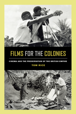 Films for the Colonies: Cinema and the Preservation of the British Empire - Rice, Tom